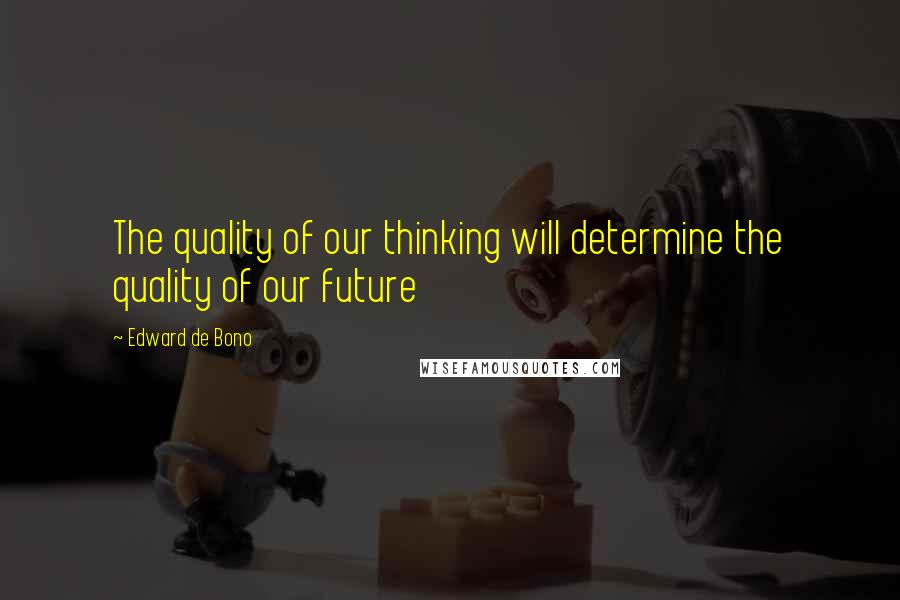 Edward De Bono Quotes: The quality of our thinking will determine the quality of our future