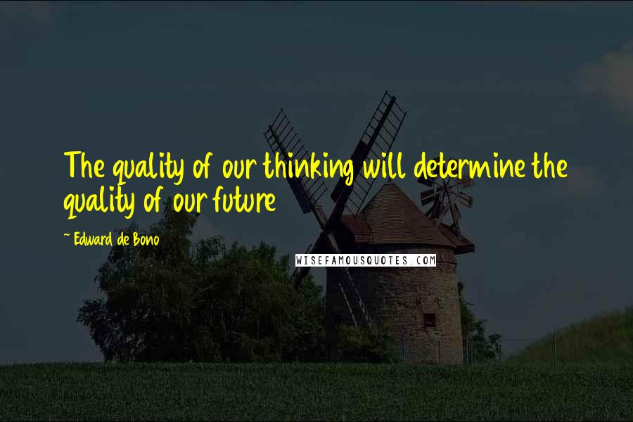 Edward De Bono Quotes: The quality of our thinking will determine the quality of our future
