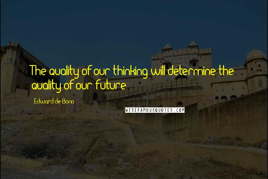 Edward De Bono Quotes: The quality of our thinking will determine the quality of our future