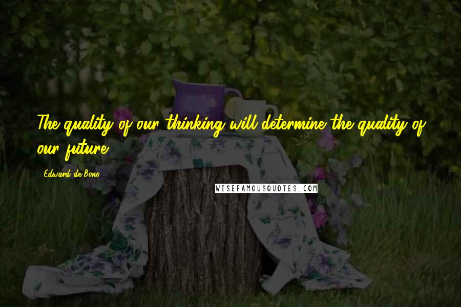 Edward De Bono Quotes: The quality of our thinking will determine the quality of our future