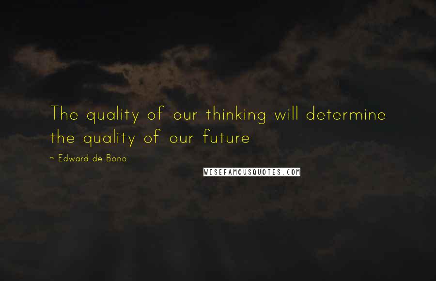 Edward De Bono Quotes: The quality of our thinking will determine the quality of our future