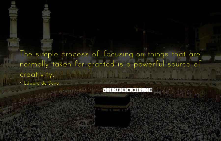 Edward De Bono Quotes: The simple process of focusing on things that are normally taken for granted is a powerful source of creativity.