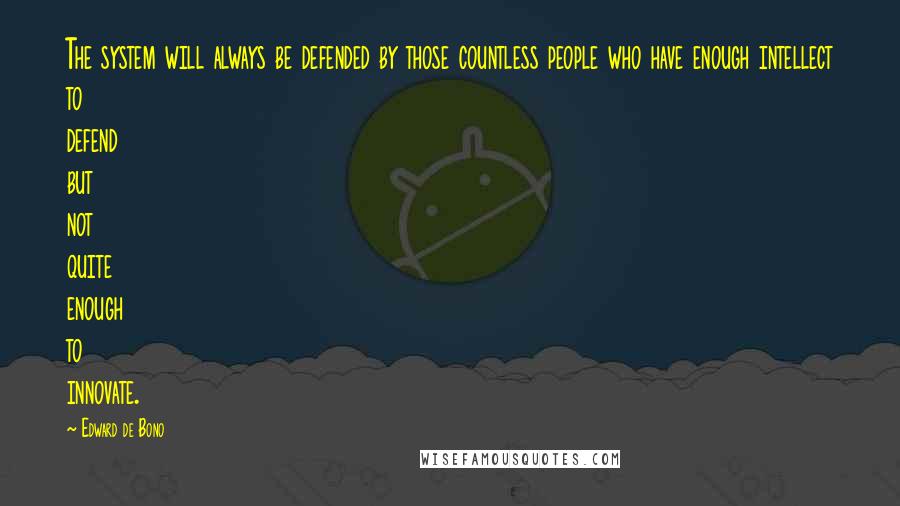 Edward De Bono Quotes: The system will always be defended by those countless people who have enough intellect to defend but not quite enough to innovate.