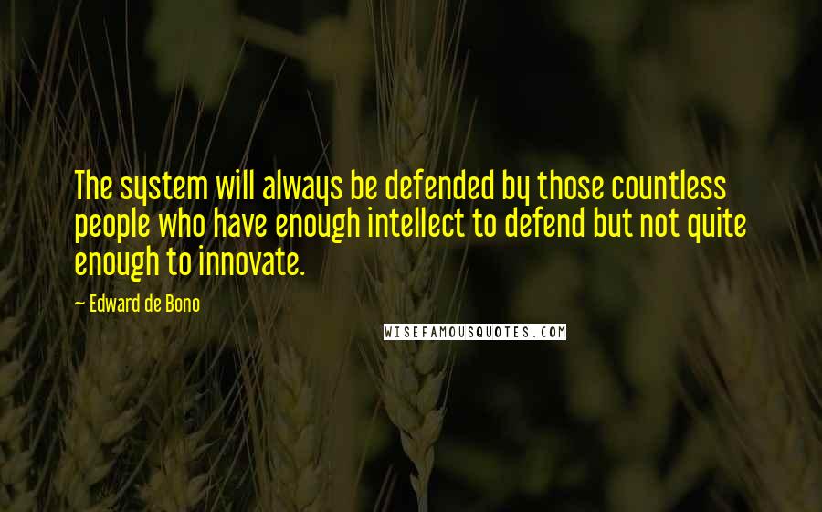 Edward De Bono Quotes: The system will always be defended by those countless people who have enough intellect to defend but not quite enough to innovate.
