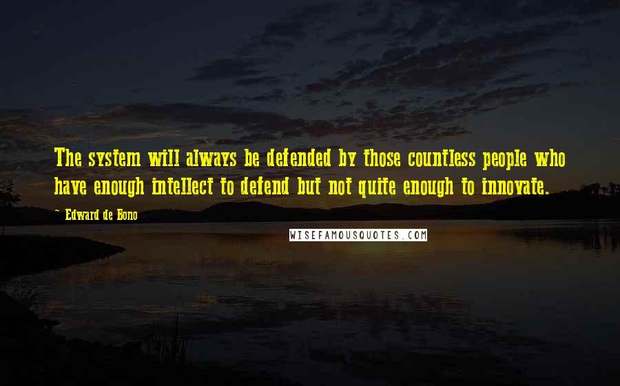 Edward De Bono Quotes: The system will always be defended by those countless people who have enough intellect to defend but not quite enough to innovate.