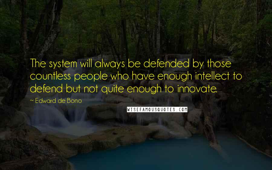 Edward De Bono Quotes: The system will always be defended by those countless people who have enough intellect to defend but not quite enough to innovate.