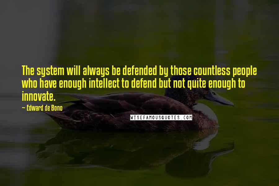 Edward De Bono Quotes: The system will always be defended by those countless people who have enough intellect to defend but not quite enough to innovate.