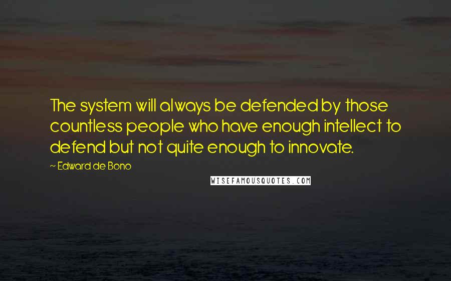 Edward De Bono Quotes: The system will always be defended by those countless people who have enough intellect to defend but not quite enough to innovate.