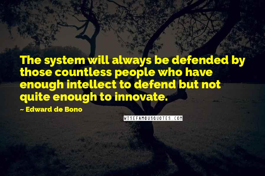 Edward De Bono Quotes: The system will always be defended by those countless people who have enough intellect to defend but not quite enough to innovate.