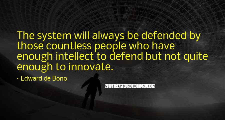 Edward De Bono Quotes: The system will always be defended by those countless people who have enough intellect to defend but not quite enough to innovate.