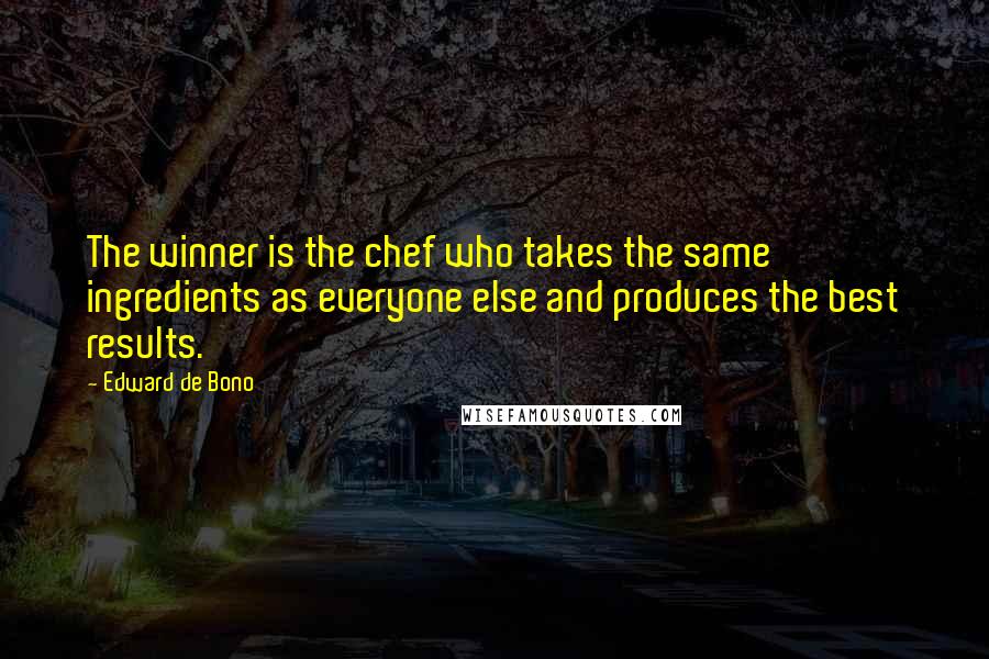 Edward De Bono Quotes: The winner is the chef who takes the same ingredients as everyone else and produces the best results.