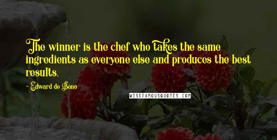 Edward De Bono Quotes: The winner is the chef who takes the same ingredients as everyone else and produces the best results.