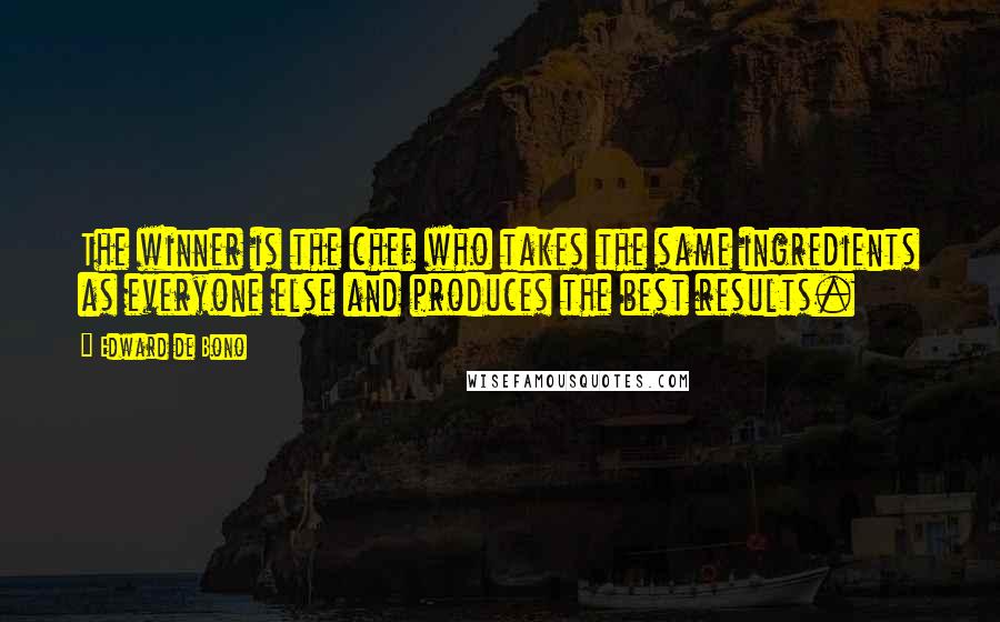 Edward De Bono Quotes: The winner is the chef who takes the same ingredients as everyone else and produces the best results.