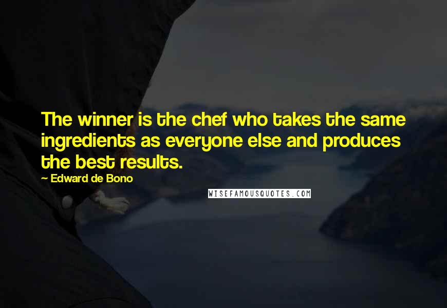 Edward De Bono Quotes: The winner is the chef who takes the same ingredients as everyone else and produces the best results.