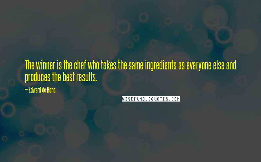 Edward De Bono Quotes: The winner is the chef who takes the same ingredients as everyone else and produces the best results.