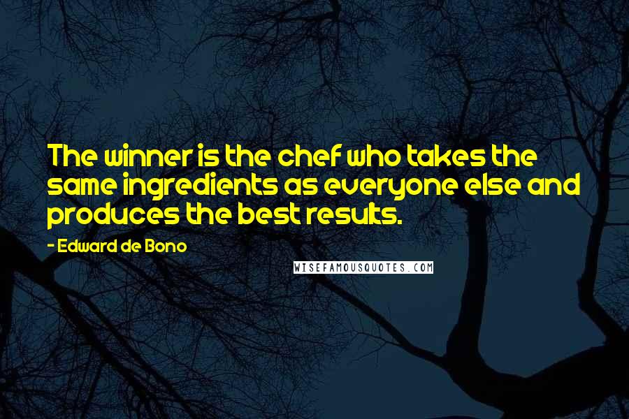 Edward De Bono Quotes: The winner is the chef who takes the same ingredients as everyone else and produces the best results.