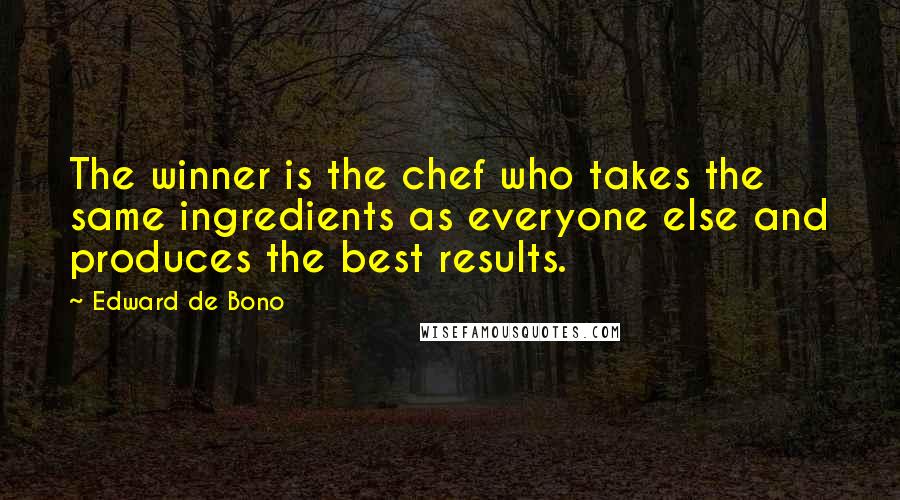 Edward De Bono Quotes: The winner is the chef who takes the same ingredients as everyone else and produces the best results.
