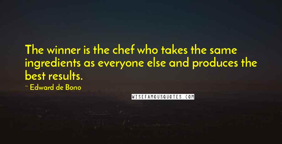 Edward De Bono Quotes: The winner is the chef who takes the same ingredients as everyone else and produces the best results.