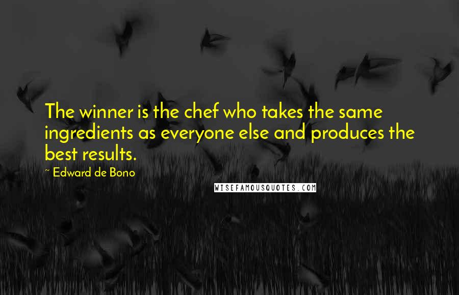 Edward De Bono Quotes: The winner is the chef who takes the same ingredients as everyone else and produces the best results.