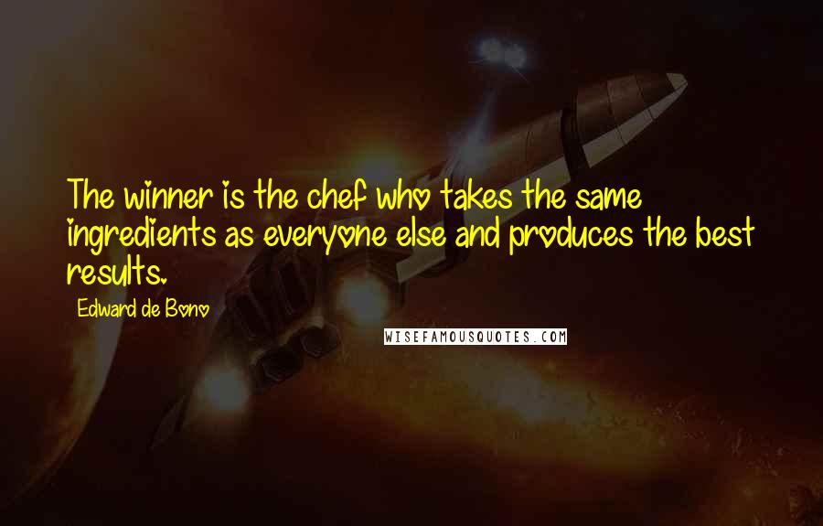 Edward De Bono Quotes: The winner is the chef who takes the same ingredients as everyone else and produces the best results.