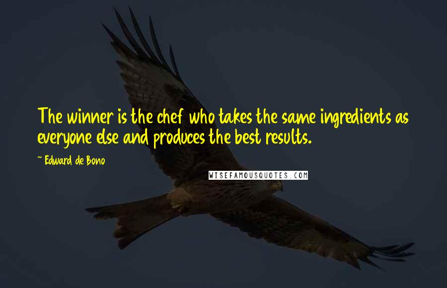 Edward De Bono Quotes: The winner is the chef who takes the same ingredients as everyone else and produces the best results.