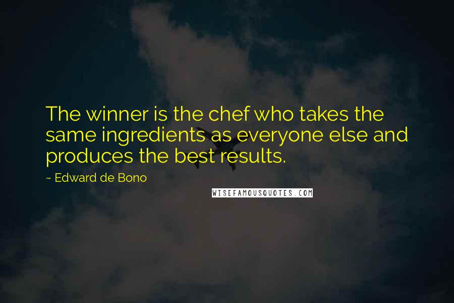 Edward De Bono Quotes: The winner is the chef who takes the same ingredients as everyone else and produces the best results.