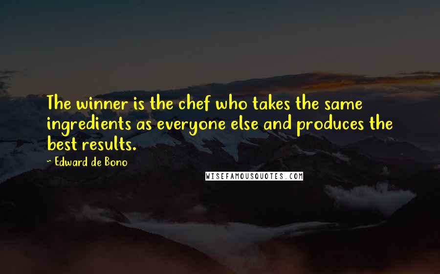 Edward De Bono Quotes: The winner is the chef who takes the same ingredients as everyone else and produces the best results.