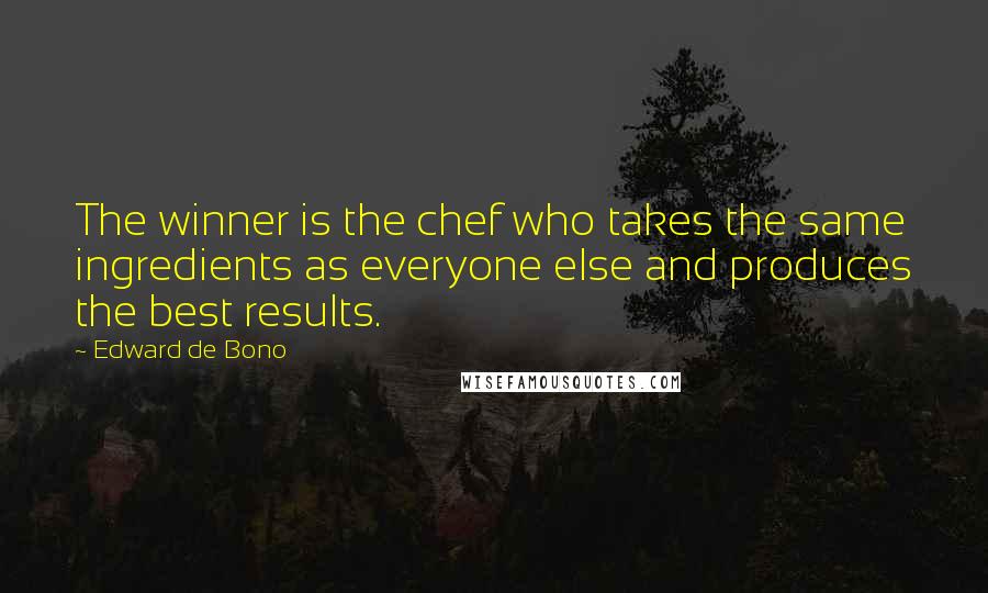 Edward De Bono Quotes: The winner is the chef who takes the same ingredients as everyone else and produces the best results.