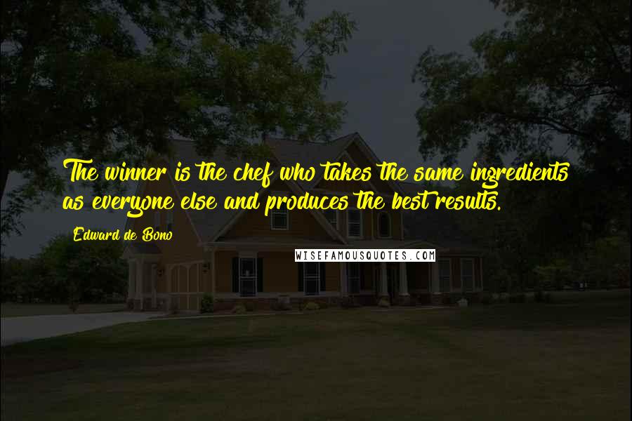 Edward De Bono Quotes: The winner is the chef who takes the same ingredients as everyone else and produces the best results.