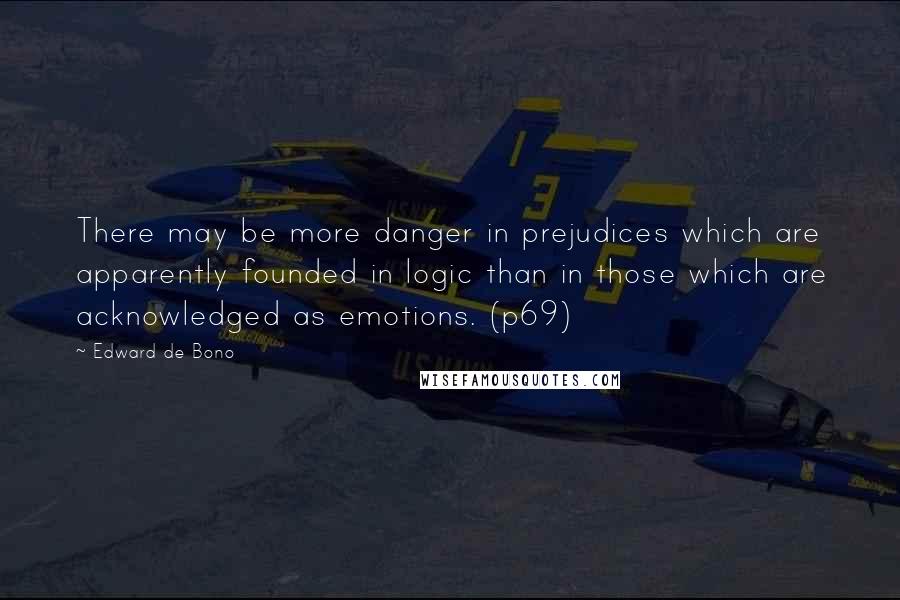 Edward De Bono Quotes: There may be more danger in prejudices which are apparently founded in logic than in those which are acknowledged as emotions. (p69)