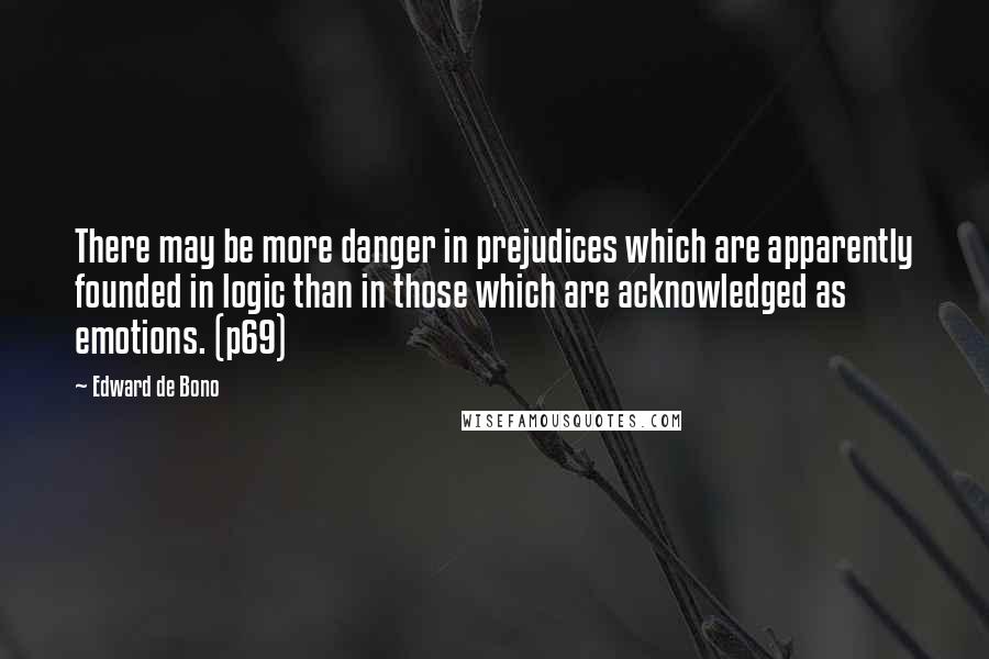 Edward De Bono Quotes: There may be more danger in prejudices which are apparently founded in logic than in those which are acknowledged as emotions. (p69)