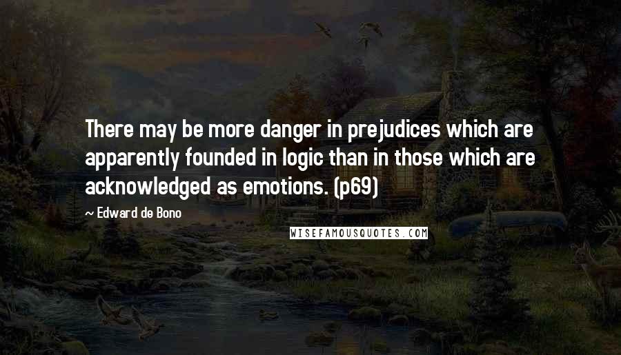 Edward De Bono Quotes: There may be more danger in prejudices which are apparently founded in logic than in those which are acknowledged as emotions. (p69)