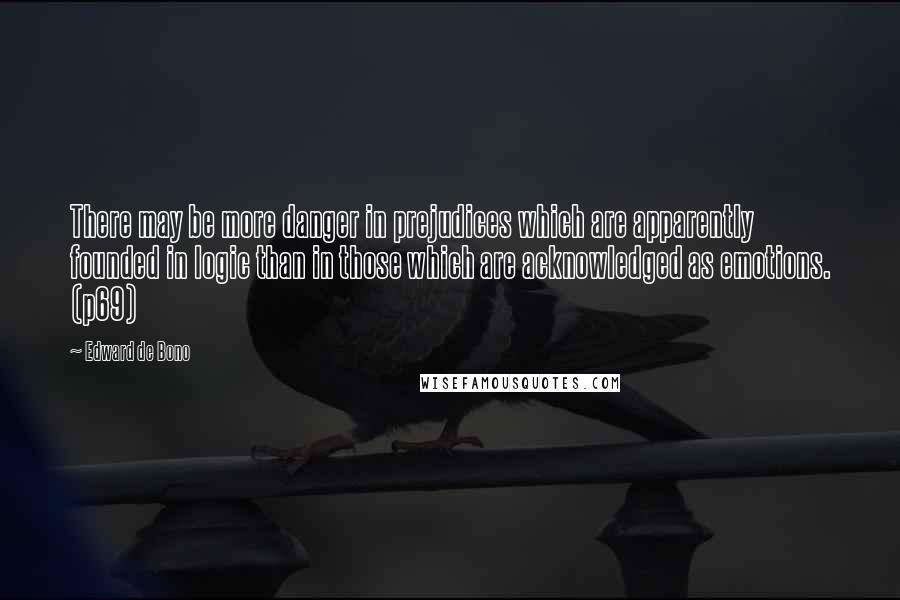 Edward De Bono Quotes: There may be more danger in prejudices which are apparently founded in logic than in those which are acknowledged as emotions. (p69)