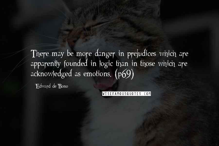 Edward De Bono Quotes: There may be more danger in prejudices which are apparently founded in logic than in those which are acknowledged as emotions. (p69)