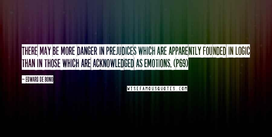 Edward De Bono Quotes: There may be more danger in prejudices which are apparently founded in logic than in those which are acknowledged as emotions. (p69)