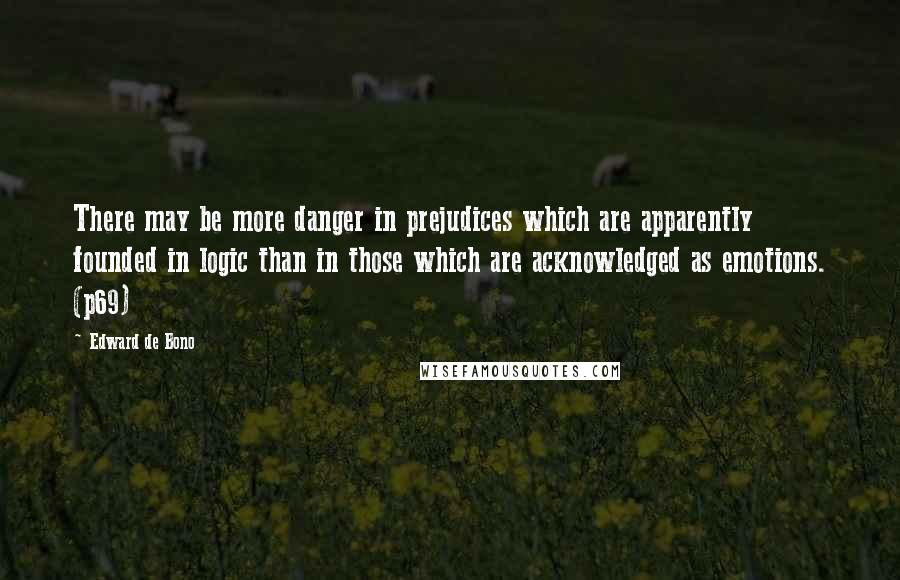 Edward De Bono Quotes: There may be more danger in prejudices which are apparently founded in logic than in those which are acknowledged as emotions. (p69)