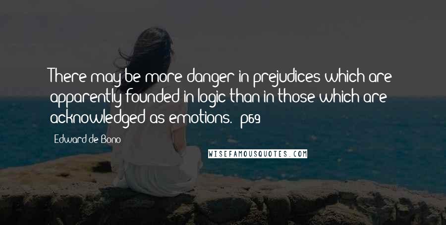 Edward De Bono Quotes: There may be more danger in prejudices which are apparently founded in logic than in those which are acknowledged as emotions. (p69)