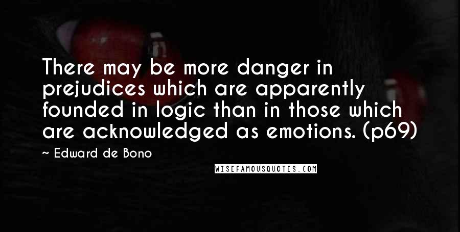 Edward De Bono Quotes: There may be more danger in prejudices which are apparently founded in logic than in those which are acknowledged as emotions. (p69)