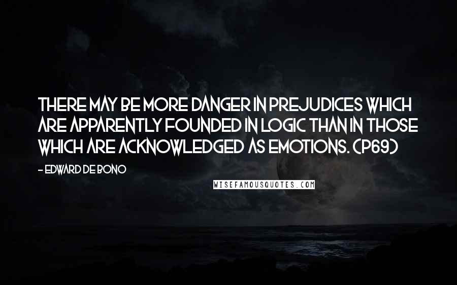 Edward De Bono Quotes: There may be more danger in prejudices which are apparently founded in logic than in those which are acknowledged as emotions. (p69)