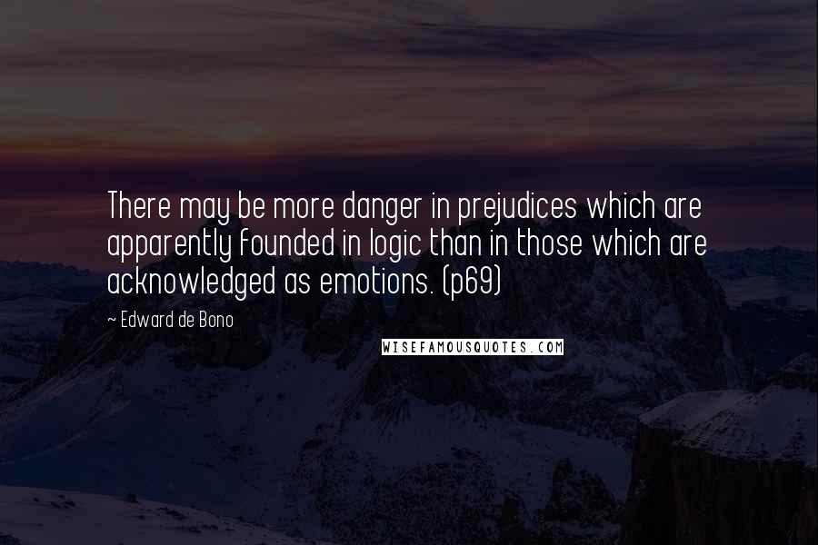 Edward De Bono Quotes: There may be more danger in prejudices which are apparently founded in logic than in those which are acknowledged as emotions. (p69)