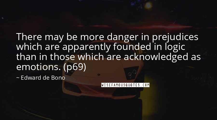 Edward De Bono Quotes: There may be more danger in prejudices which are apparently founded in logic than in those which are acknowledged as emotions. (p69)