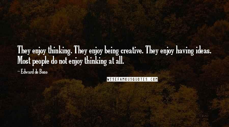 Edward De Bono Quotes: They enjoy thinking. They enjoy being creative. They enjoy having ideas. Most people do not enjoy thinking at all.