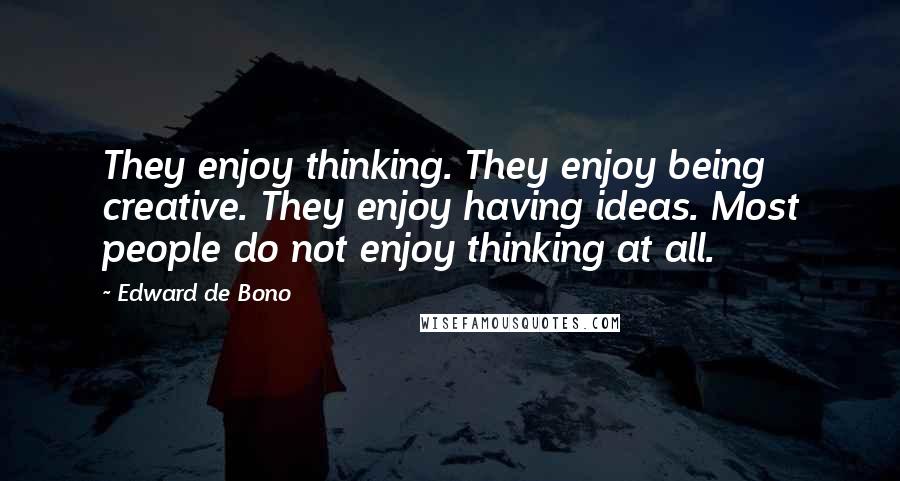 Edward De Bono Quotes: They enjoy thinking. They enjoy being creative. They enjoy having ideas. Most people do not enjoy thinking at all.