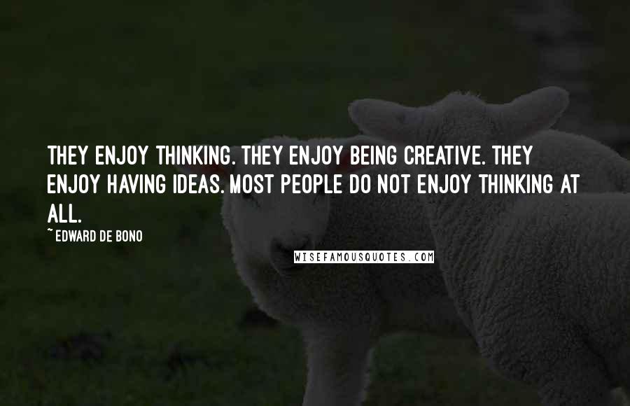 Edward De Bono Quotes: They enjoy thinking. They enjoy being creative. They enjoy having ideas. Most people do not enjoy thinking at all.