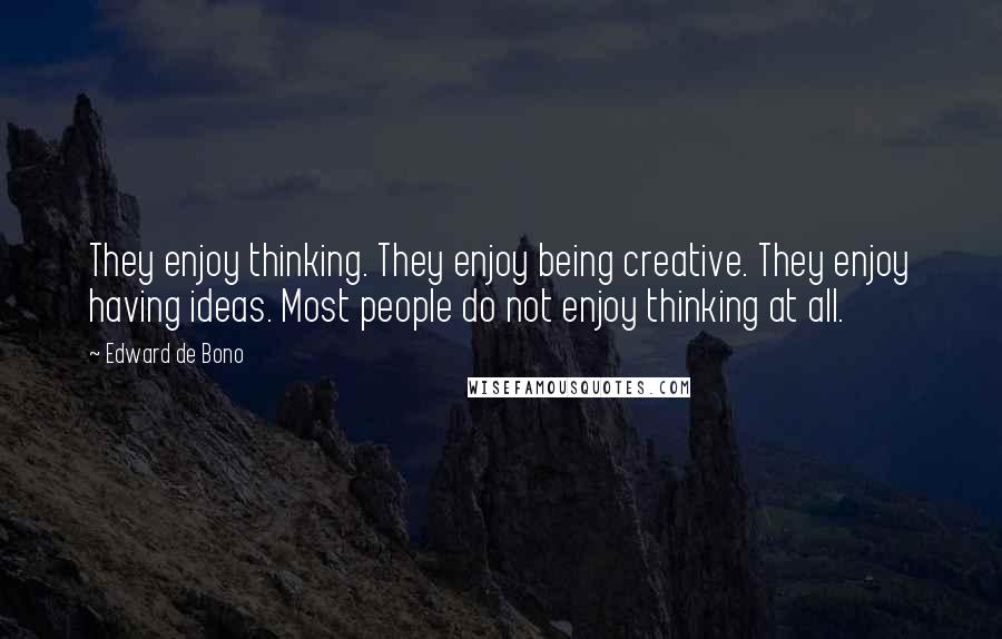 Edward De Bono Quotes: They enjoy thinking. They enjoy being creative. They enjoy having ideas. Most people do not enjoy thinking at all.