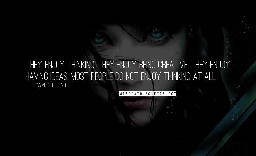 Edward De Bono Quotes: They enjoy thinking. They enjoy being creative. They enjoy having ideas. Most people do not enjoy thinking at all.