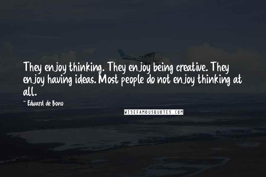 Edward De Bono Quotes: They enjoy thinking. They enjoy being creative. They enjoy having ideas. Most people do not enjoy thinking at all.