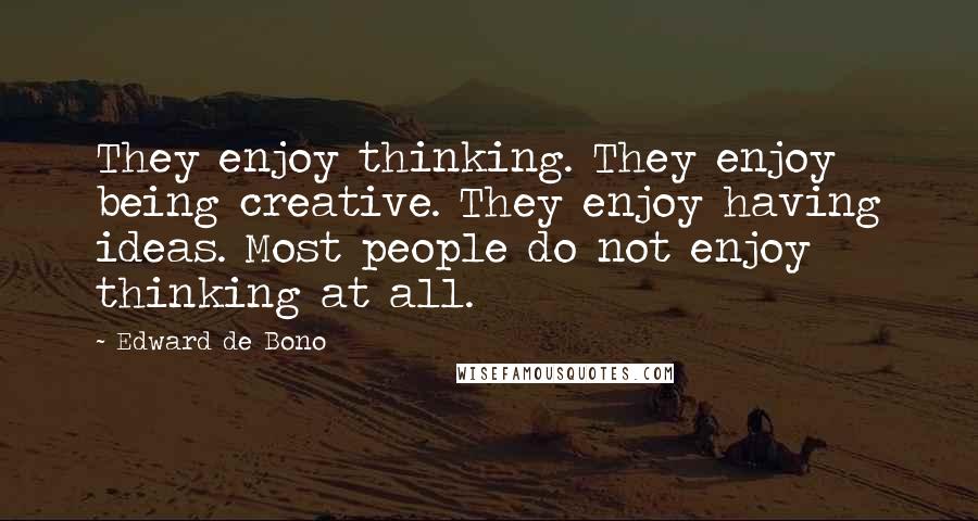 Edward De Bono Quotes: They enjoy thinking. They enjoy being creative. They enjoy having ideas. Most people do not enjoy thinking at all.