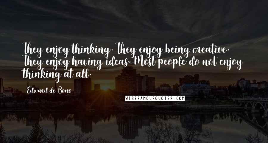 Edward De Bono Quotes: They enjoy thinking. They enjoy being creative. They enjoy having ideas. Most people do not enjoy thinking at all.