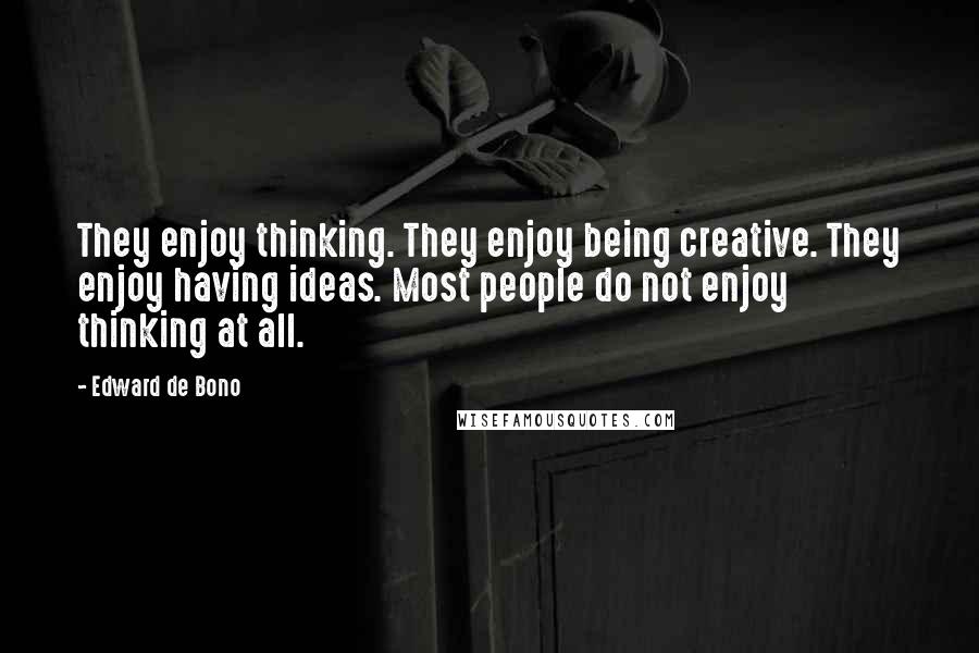 Edward De Bono Quotes: They enjoy thinking. They enjoy being creative. They enjoy having ideas. Most people do not enjoy thinking at all.